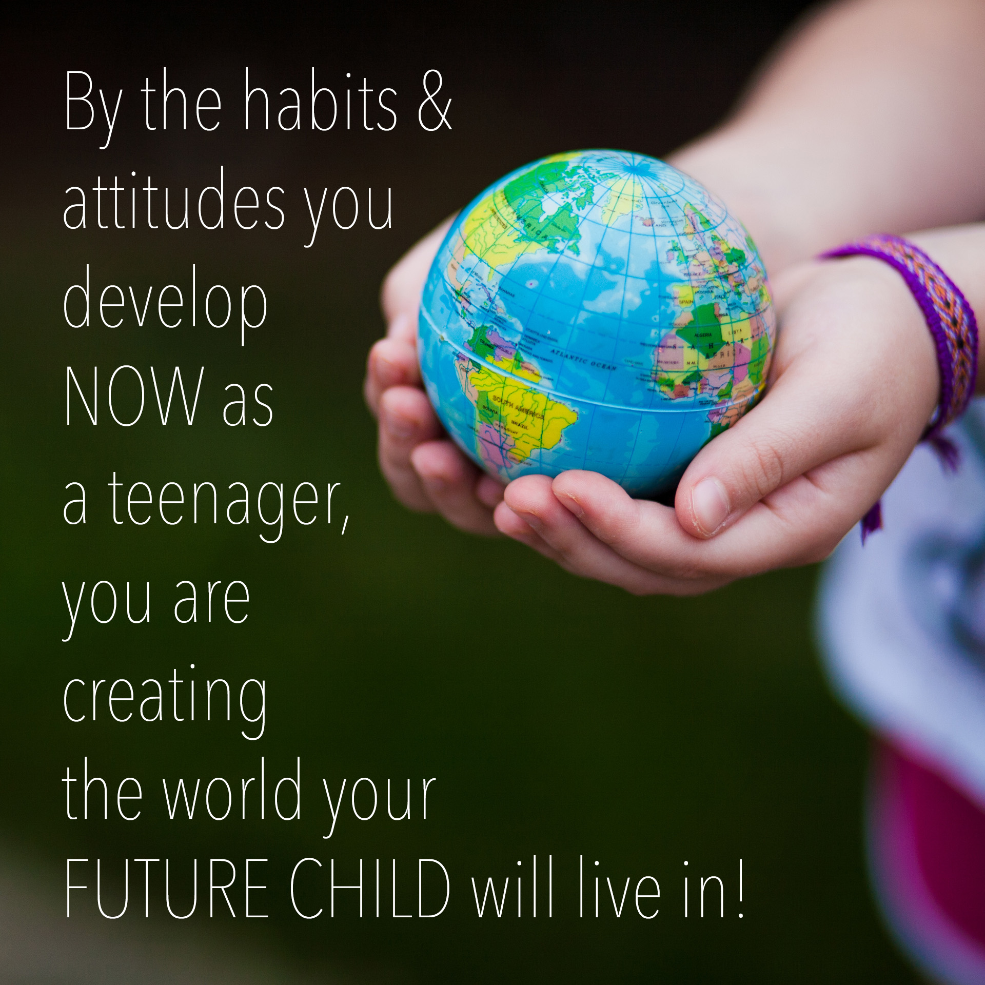 By the habits & attitudes you develop NOW as a teenager, you are creating the world your FUTURE CHILD will live in!