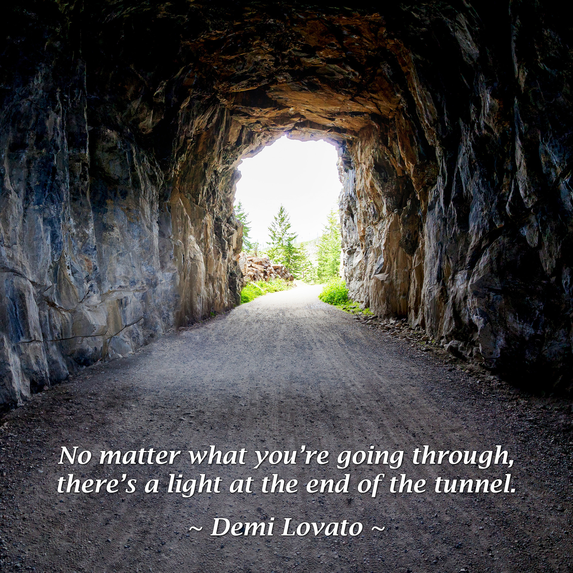 No matter what you’re going through, there’s a light at the end of the tunnel. - Demi Lovato