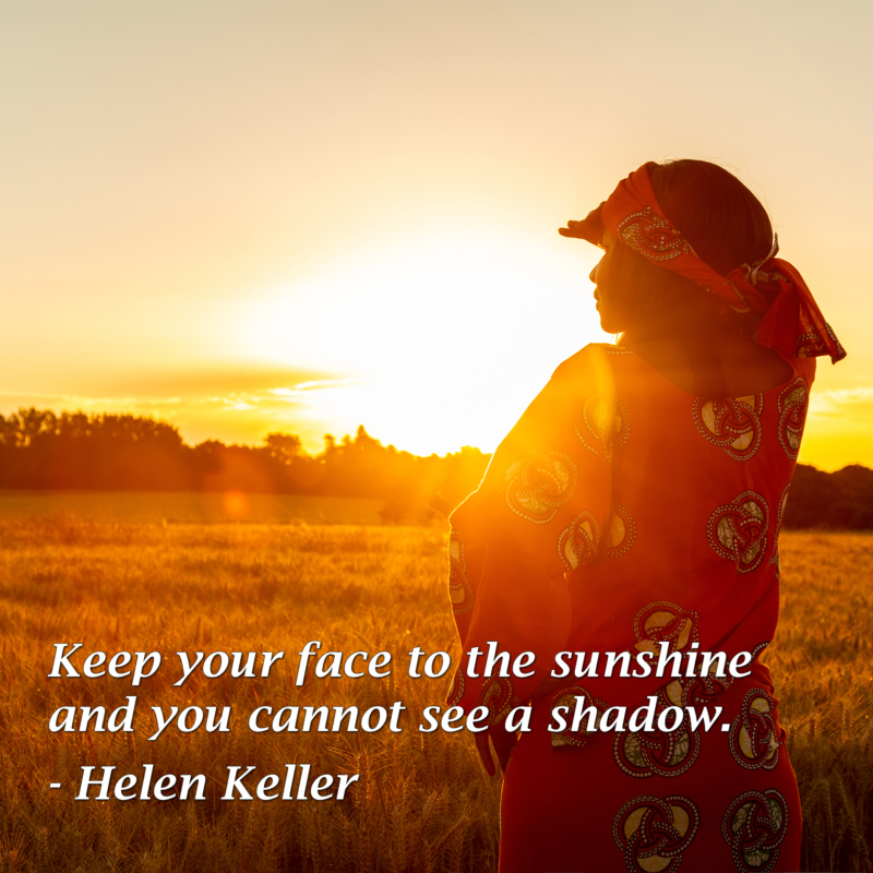 Keep your face to the sunshine and you cannot see a shadow. - Helen ...