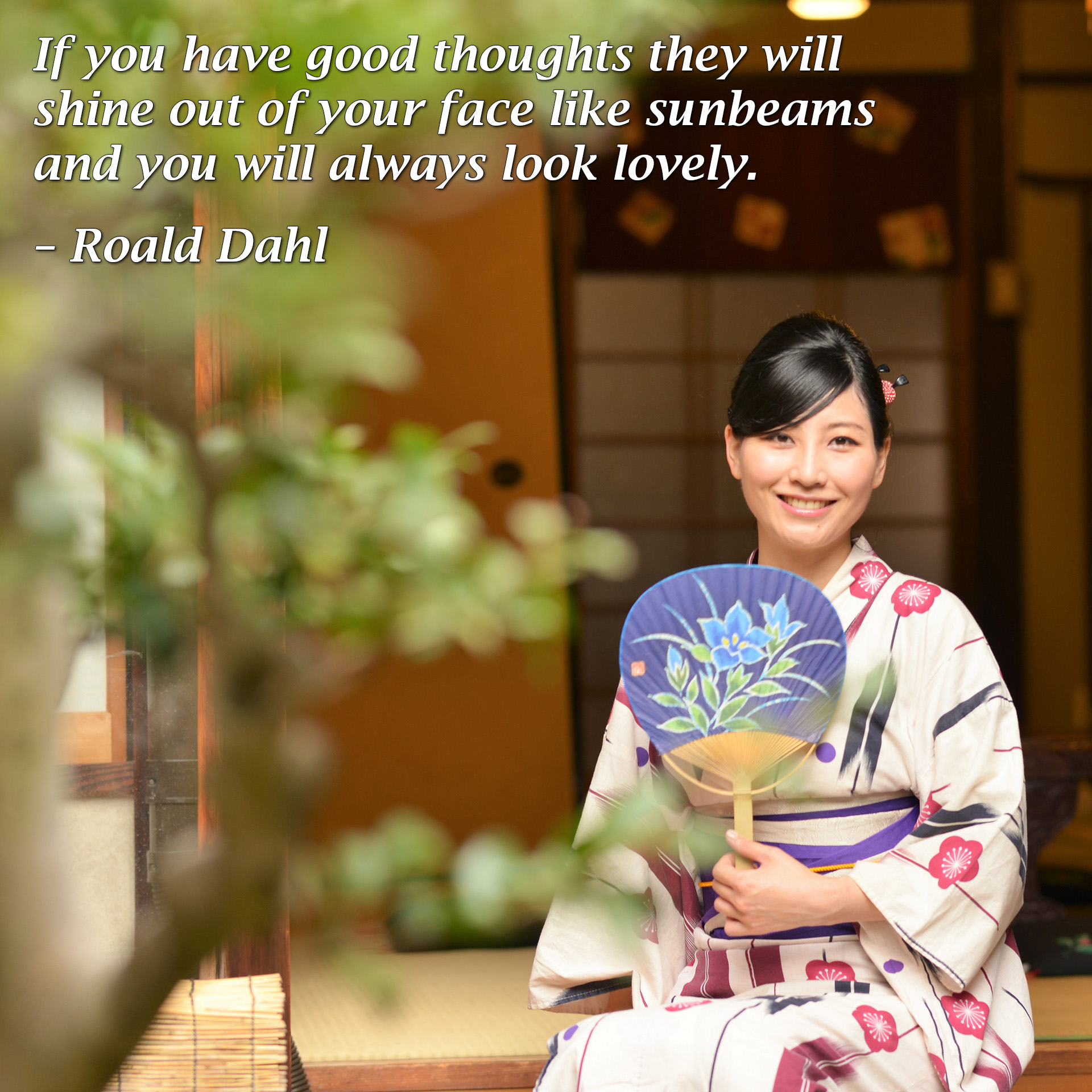 If you have good thoughts they will shine out of your face like sunbeams and you will always look lovely. - Roald Dahl